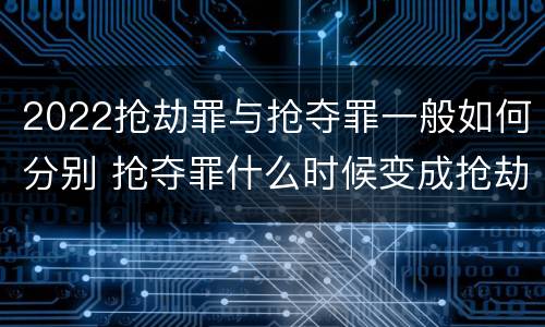 2022抢劫罪与抢夺罪一般如何分别 抢夺罪什么时候变成抢劫罪