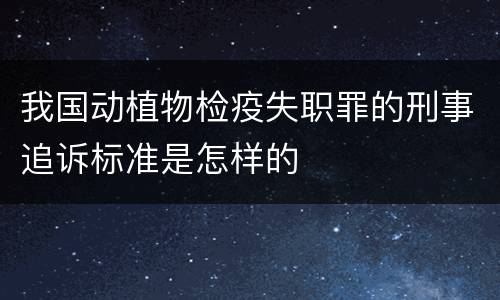我国动植物检疫失职罪的刑事追诉标准是怎样的