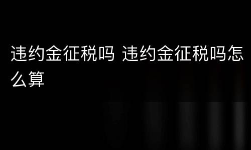 违约金征税吗 违约金征税吗怎么算