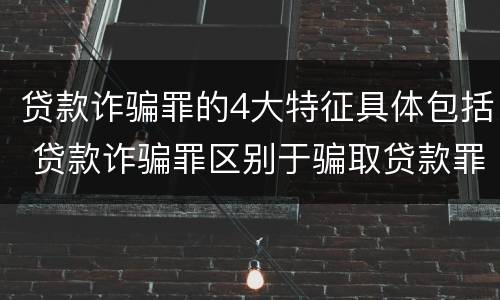 贷款诈骗罪的4大特征具体包括 贷款诈骗罪区别于骗取贷款罪的主要特征