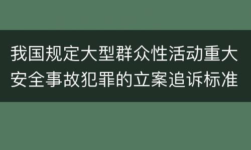 我国规定大型群众性活动重大安全事故犯罪的立案追诉标准是怎么规定