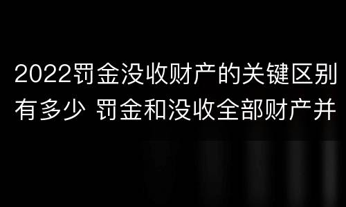 2022罚金没收财产的关键区别有多少 罚金和没收全部财产并罚