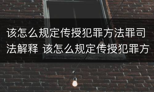 该怎么规定传授犯罪方法罪司法解释 该怎么规定传授犯罪方法罪司法解释第几条