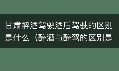 甘肃醉酒驾驶酒后驾驶的区别是什么（醉酒与醉驾的区别是）