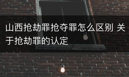 山西抢劫罪抢夺罪怎么区别 关于抢劫罪的认定