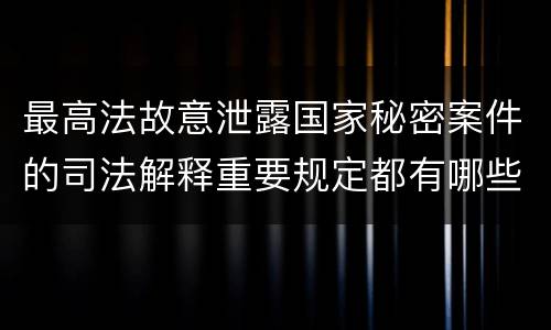 最高法故意泄露国家秘密案件的司法解释重要规定都有哪些