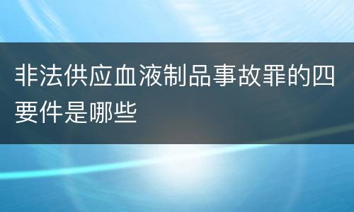 非法供应血液制品事故罪的四要件是哪些