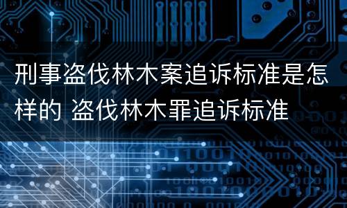 刑事盗伐林木案追诉标准是怎样的 盗伐林木罪追诉标准