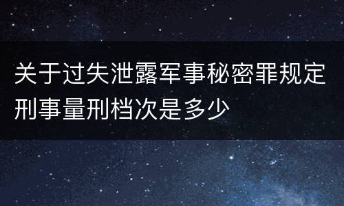 关于过失泄露军事秘密罪规定刑事量刑档次是多少