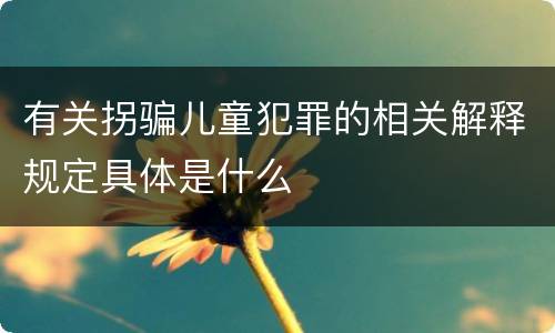 有关拐骗儿童犯罪的相关解释规定具体是什么