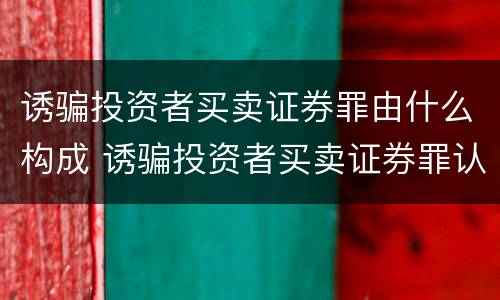 诱骗投资者买卖证券罪由什么构成 诱骗投资者买卖证券罪认定