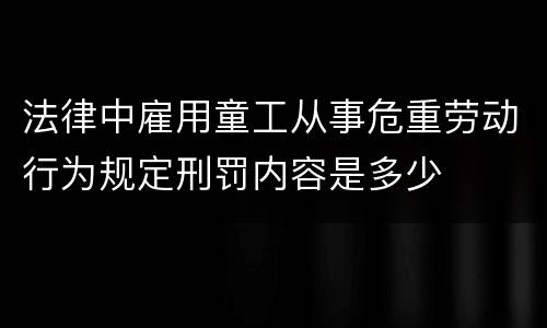 法律中雇用童工从事危重劳动行为规定刑罚内容是多少