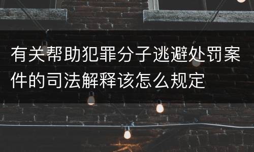 有关帮助犯罪分子逃避处罚案件的司法解释该怎么规定