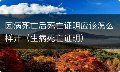 因病死亡后死亡证明应该怎么样开（生病死亡证明）