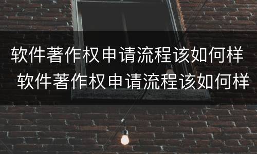 软件著作权申请流程该如何样 软件著作权申请流程该如何样操作