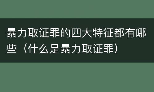 暴力取证罪的四大特征都有哪些（什么是暴力取证罪）