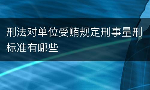 刑法对单位受贿规定刑事量刑标准有哪些