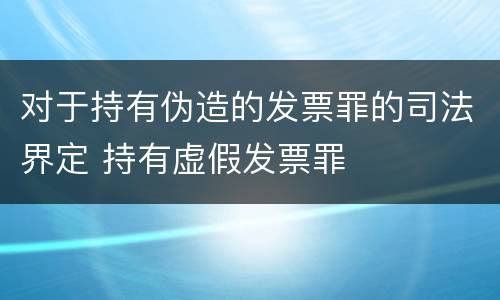 对于持有伪造的发票罪的司法界定 持有虚假发票罪