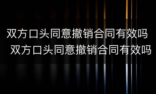 双方口头同意撤销合同有效吗 双方口头同意撤销合同有效吗