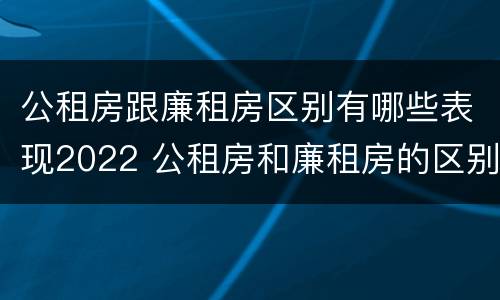 公租房跟廉租房区别有哪些表现2022 公租房和廉租房的区别?