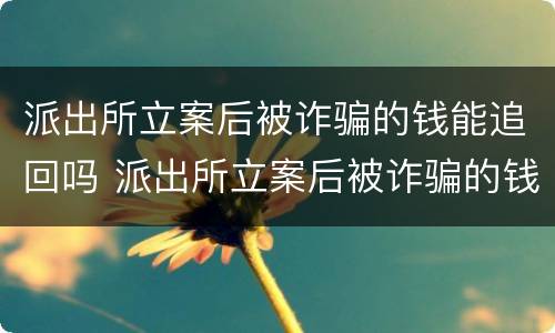 派出所立案后被诈骗的钱能追回吗 派出所立案后被诈骗的钱能追回吗