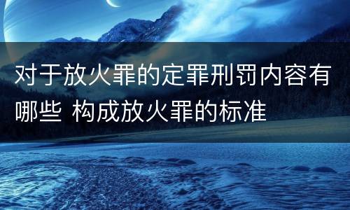对于放火罪的定罪刑罚内容有哪些 构成放火罪的标准