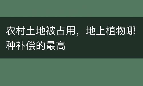 农村土地被占用，地上植物哪种补偿的最高
