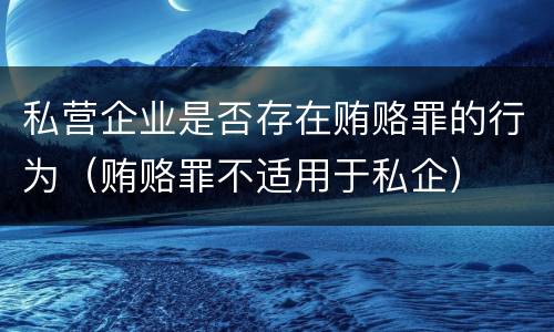 私营企业是否存在贿赂罪的行为（贿赂罪不适用于私企）