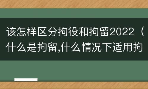 该怎样区分拘役和拘留2022（什么是拘留,什么情况下适用拘留）