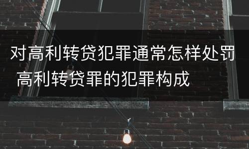 对高利转贷犯罪通常怎样处罚 高利转贷罪的犯罪构成