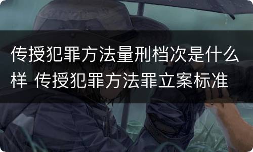 传授犯罪方法量刑档次是什么样 传授犯罪方法罪立案标准