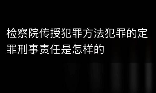 检察院传授犯罪方法犯罪的定罪刑事责任是怎样的