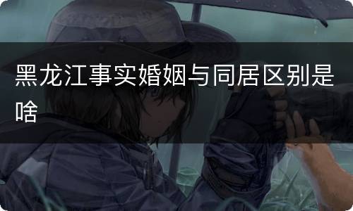 黑龙江事实婚姻与同居区别是啥