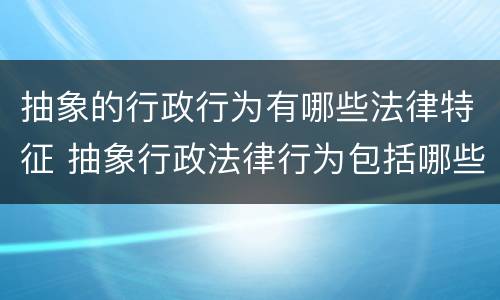 抽象的行政行为有哪些法律特征 抽象行政法律行为包括哪些