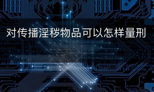 对传播淫秽物品可以怎样量刑