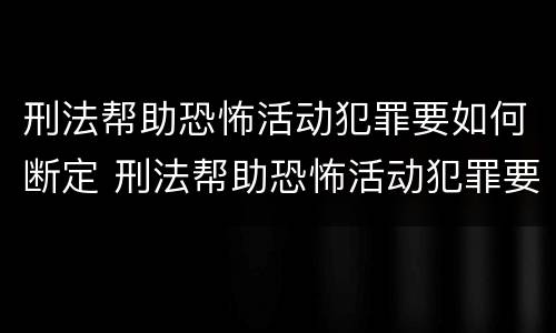 刑法帮助恐怖活动犯罪要如何断定 刑法帮助恐怖活动犯罪要如何断定关系