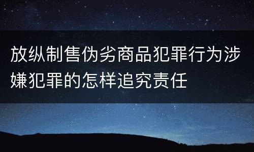 放纵制售伪劣商品犯罪行为涉嫌犯罪的怎样追究责任