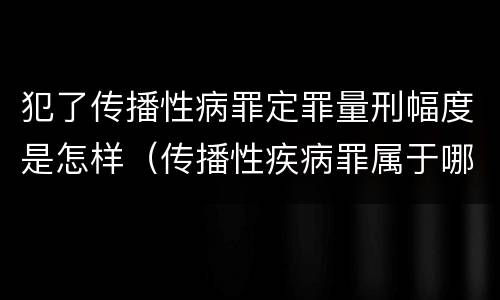 犯了传播性病罪定罪量刑幅度是怎样（传播性疾病罪属于哪类罪）