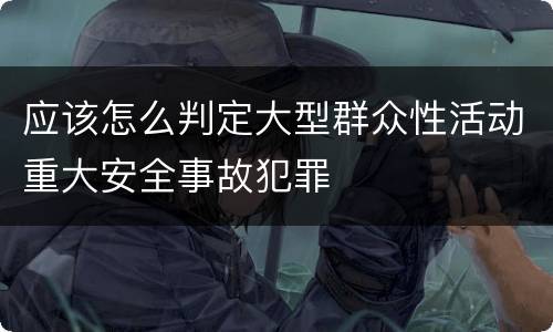 应该怎么判定大型群众性活动重大安全事故犯罪