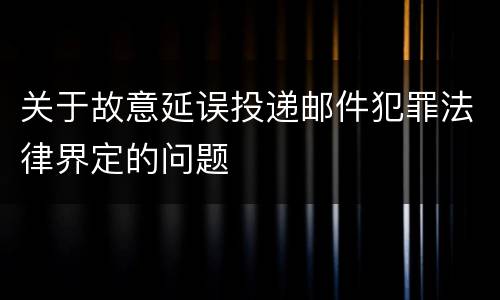 关于故意延误投递邮件犯罪法律界定的问题