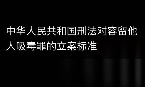 中华人民共和国刑法对容留他人吸毒罪的立案标准