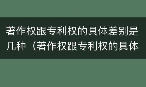 著作权跟专利权的具体差别是几种（著作权跟专利权的具体差别是几种情况）