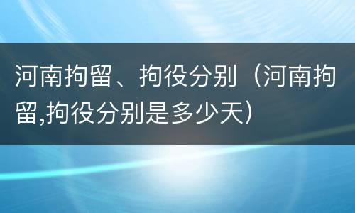 河南拘留、拘役分别（河南拘留,拘役分别是多少天）