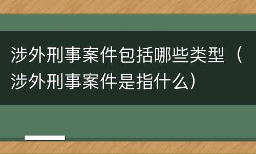 涉外刑事案件包括哪些类型（涉外刑事案件是指什么）