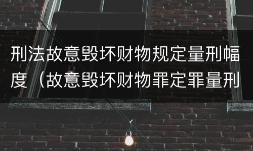 刑法故意毁坏财物规定量刑幅度（故意毁坏财物罪定罪量刑标准）