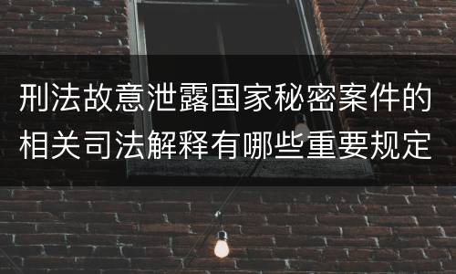 刑法故意泄露国家秘密案件的相关司法解释有哪些重要规定