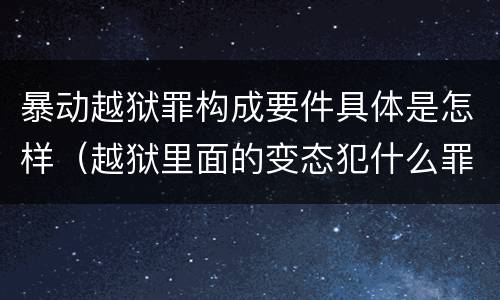 暴动越狱罪构成要件具体是怎样（越狱里面的变态犯什么罪）