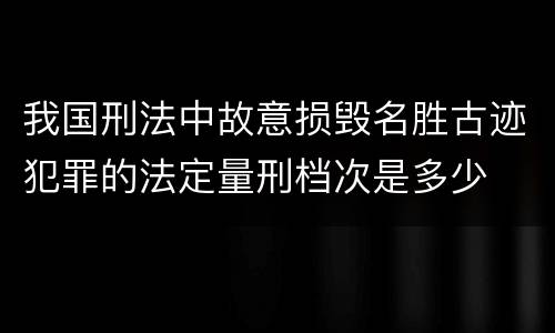 我国刑法中故意损毁名胜古迹犯罪的法定量刑档次是多少