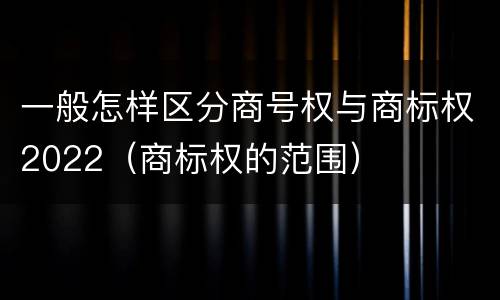 一般怎样区分商号权与商标权2022（商标权的范围）