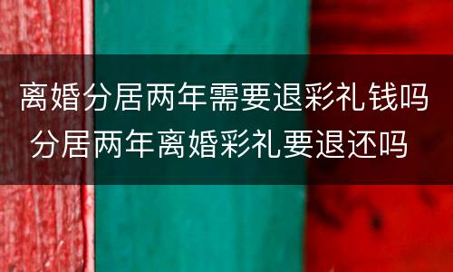 离婚分居两年需要退彩礼钱吗 分居两年离婚彩礼要退还吗
